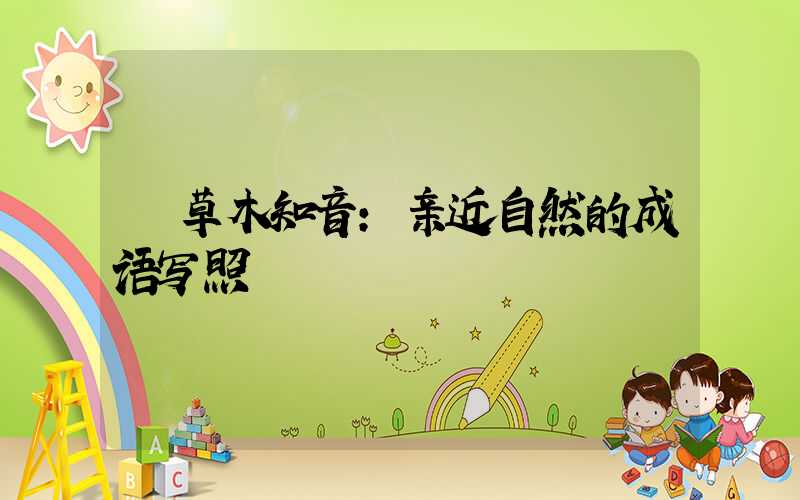  草木知音：亲近自然的成语写照